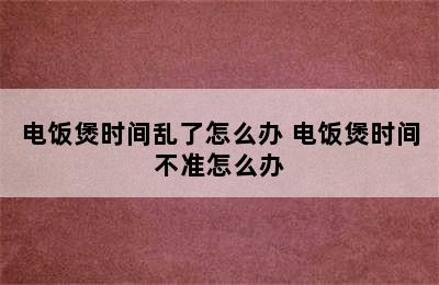 电饭煲时间乱了怎么办 电饭煲时间不准怎么办